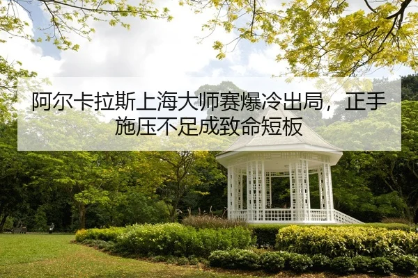 阿尔卡拉斯上海大师赛爆冷出局，正手施压不足成致命短板